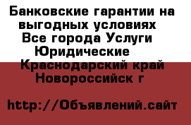 Банковские гарантии на выгодных условиях - Все города Услуги » Юридические   . Краснодарский край,Новороссийск г.